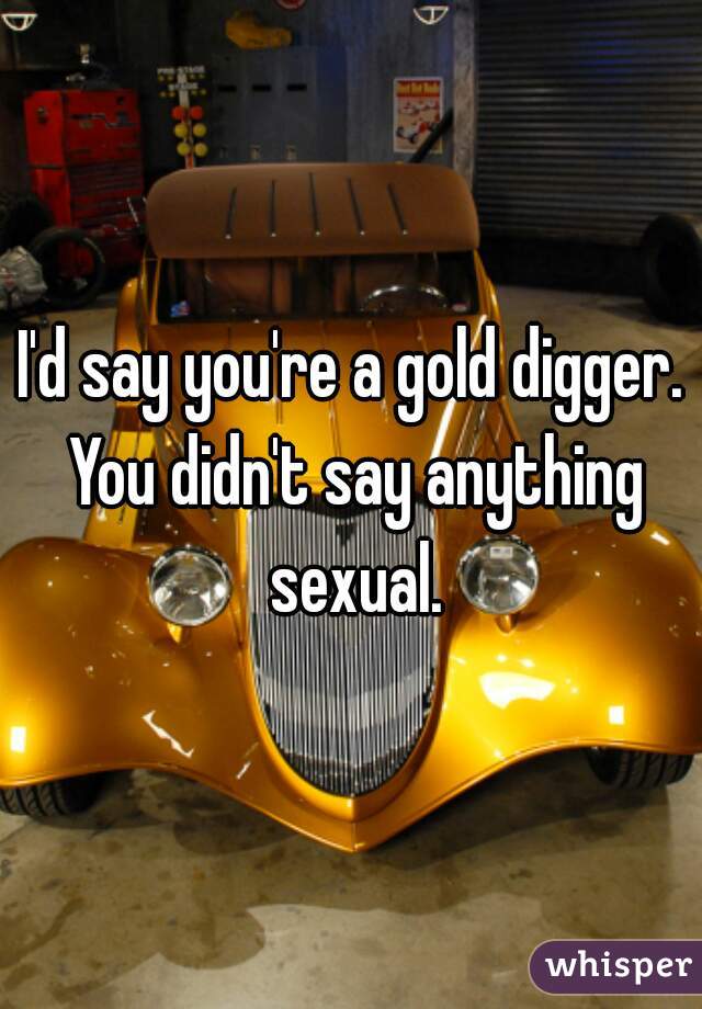 I'd say you're a gold digger. You didn't say anything sexual.