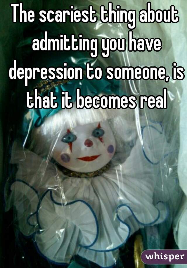 The scariest thing about admitting you have depression to someone, is that it becomes real
