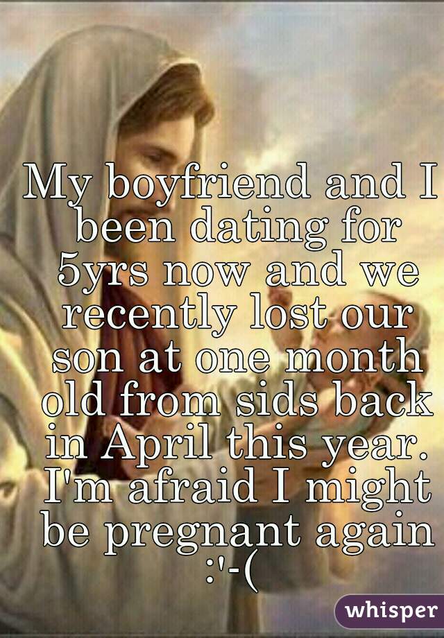 My boyfriend and I been dating for 5yrs now and we recently lost our son at one month old from sids back in April this year. I'm afraid I might be pregnant again :'-( 