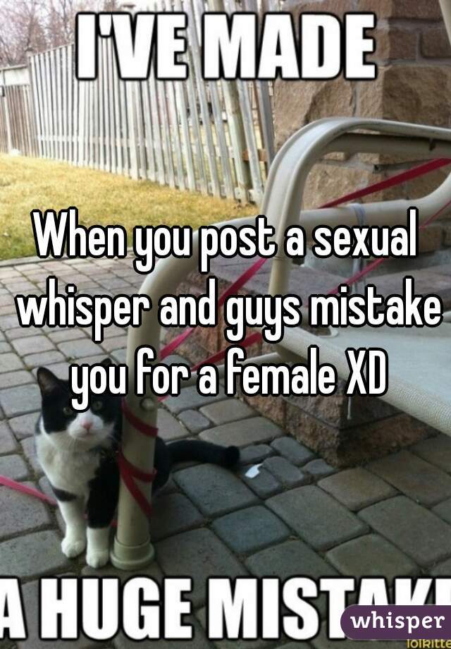 When you post a sexual whisper and guys mistake you for a female XD