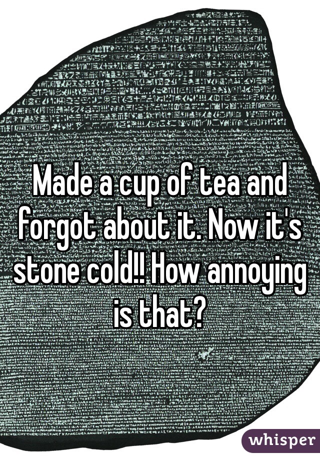 Made a cup of tea and forgot about it. Now it's stone cold!! How annoying is that? 