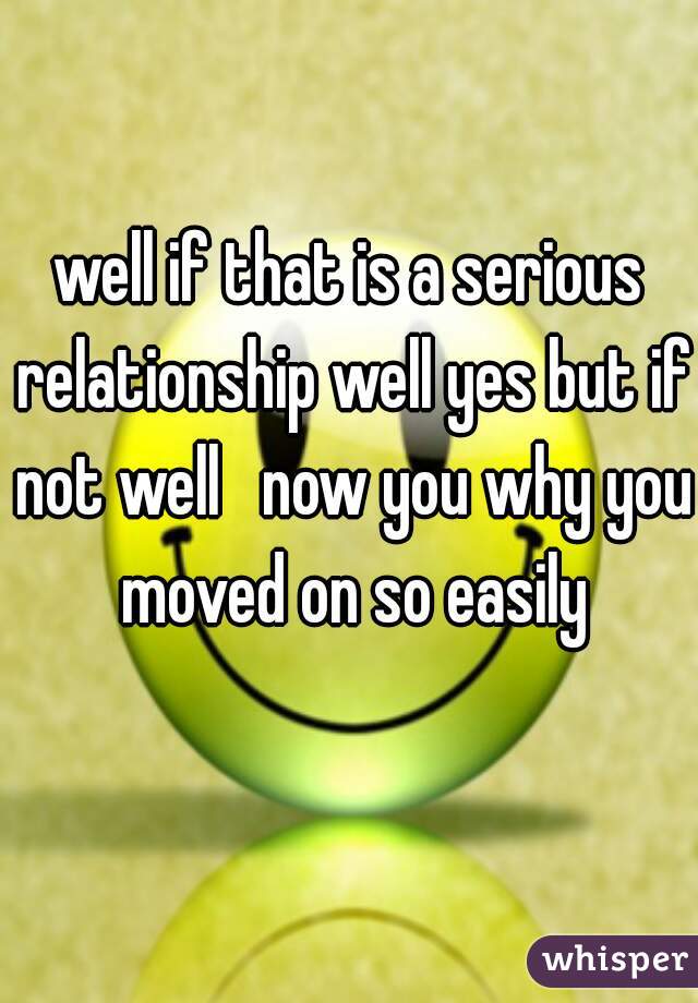 well if that is a serious relationship well yes but if not well   now you why you moved on so easily
