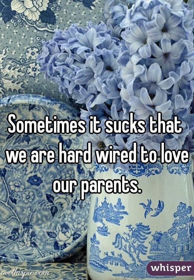 Sometimes it sucks that we are hard wired to love our parents.