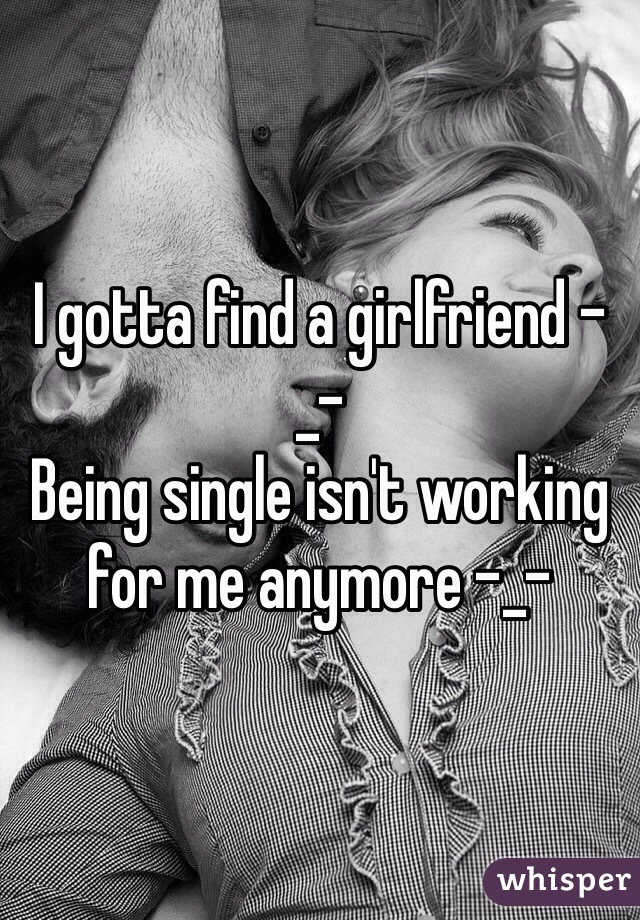 I gotta find a girlfriend -_- 
Being single isn't working for me anymore -_- 