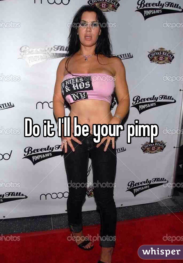Do it I'll be your pimp 