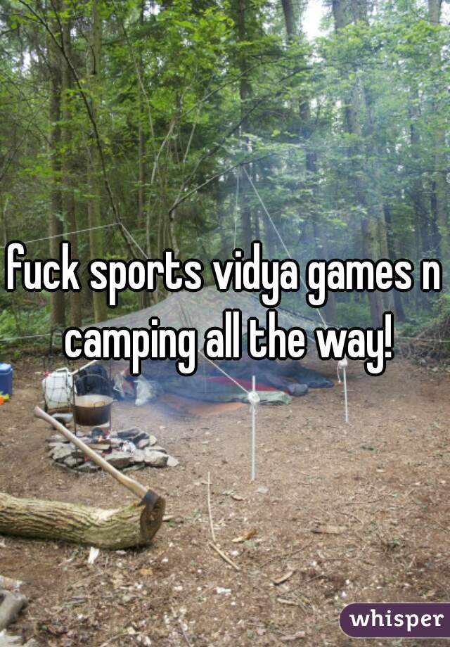 fuck sports vidya games n camping all the way!