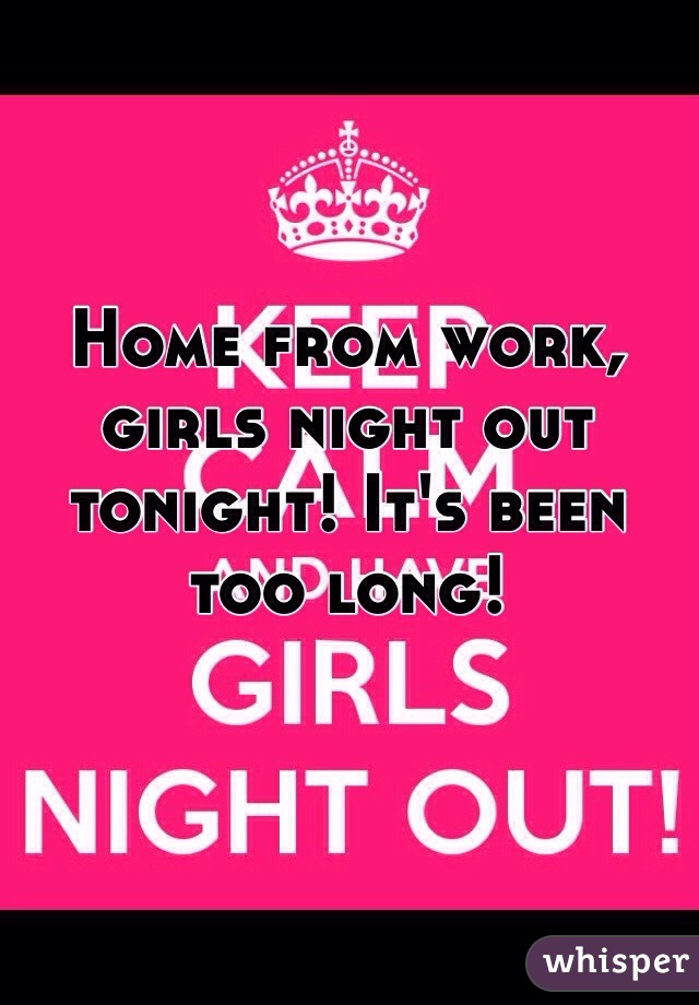 Home from work, girls night out tonight! It's been too long! 