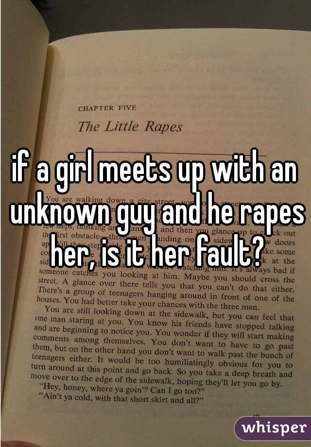 if a girl meets up with an unknown guy and he rapes her, is it her fault?