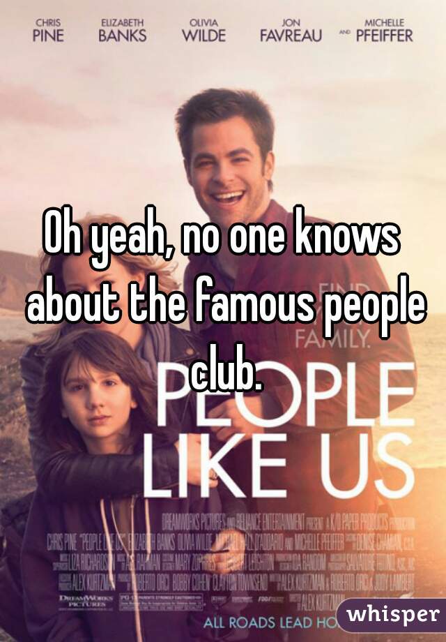 Oh yeah, no one knows about the famous people club.