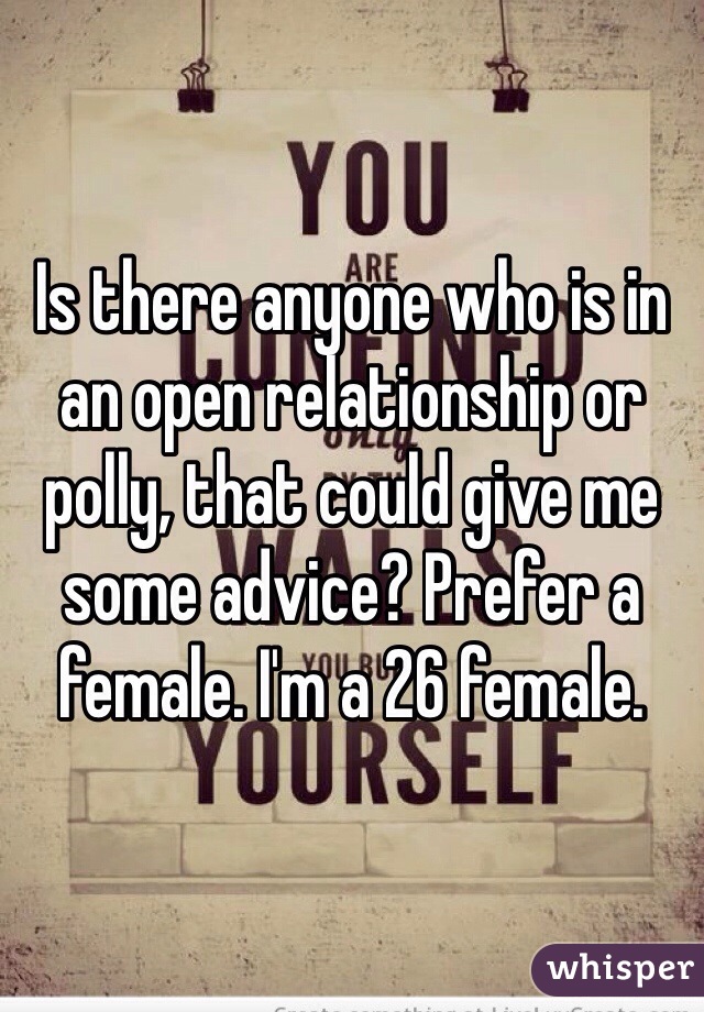 Is there anyone who is in an open relationship or polly, that could give me some advice? Prefer a female. I'm a 26 female. 