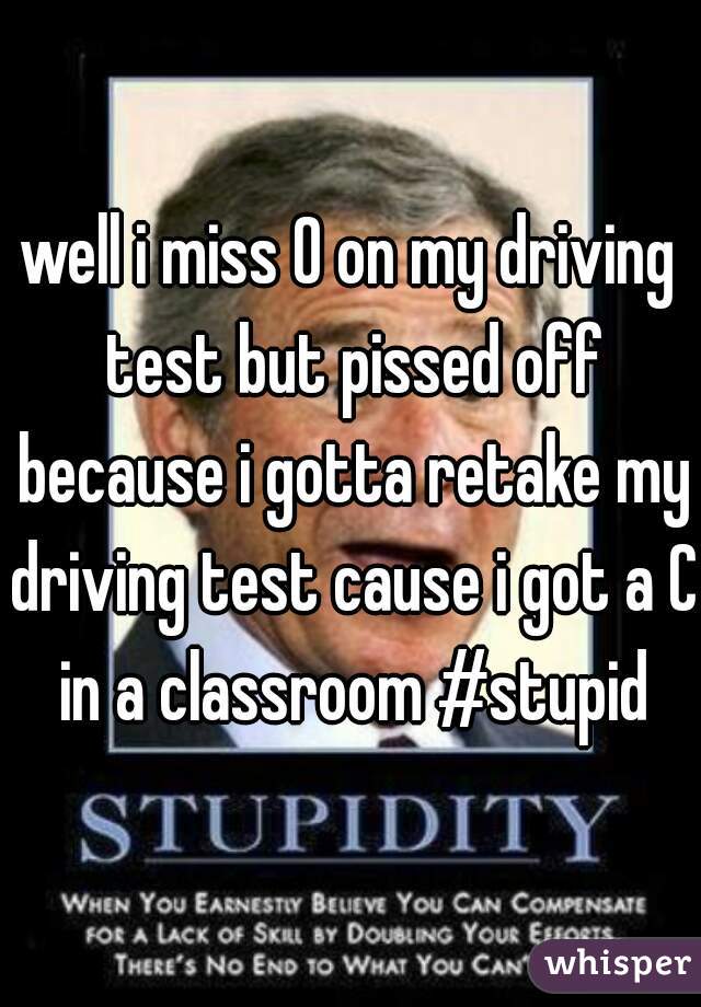 well i miss 0 on my driving test but pissed off because i gotta retake my driving test cause i got a C in a classroom #stupid