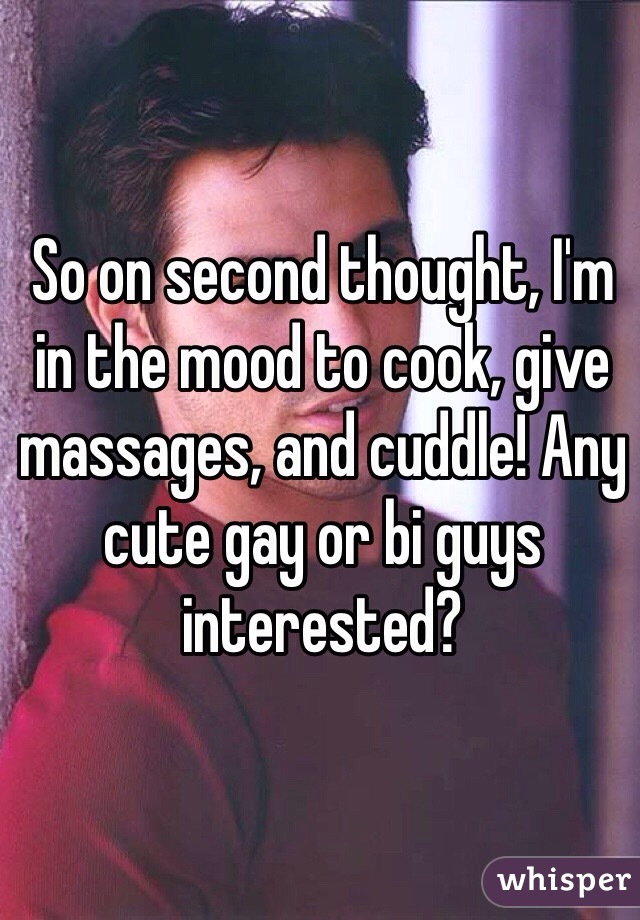 So on second thought, I'm in the mood to cook, give massages, and cuddle! Any cute gay or bi guys interested?