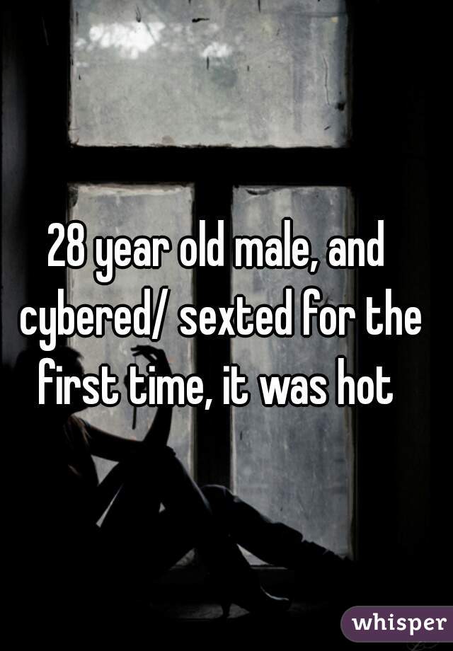 28 year old male, and cybered/ sexted for the first time, it was hot 