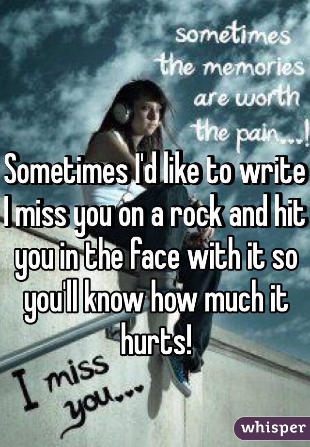 Sometimes I'd like to write I miss you on a rock and hit you in the face with it so you'll know how much it hurts!