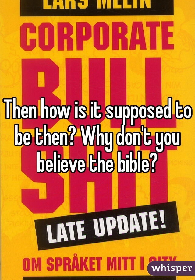 Then how is it supposed to be then? Why don't you believe the bible?