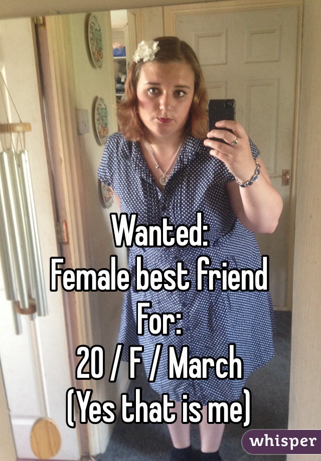 Wanted:
Female best friend 
For:
20 / F / March
(Yes that is me)