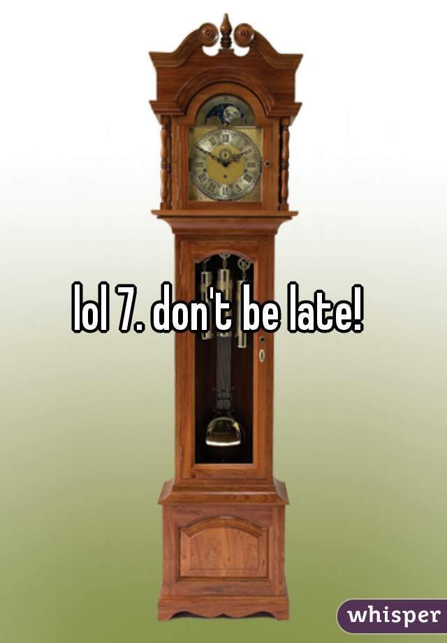 lol 7. don't be late! 