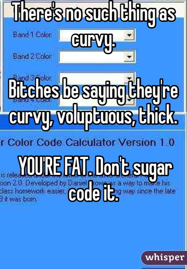 There's no such thing as curvy.

Bitches be saying they're curvy, voluptuous, thick.

 YOU'RE FAT. Don't sugar code it.