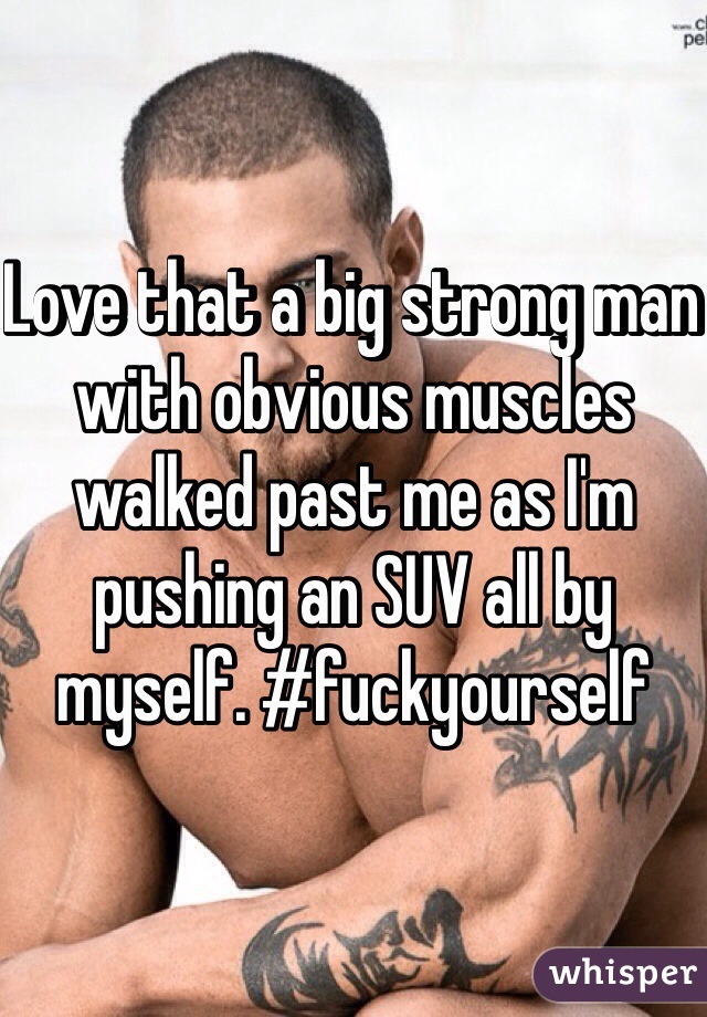 Love that a big strong man with obvious muscles walked past me as I'm pushing an SUV all by myself. #fuckyourself