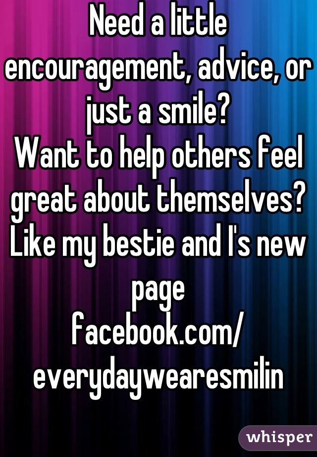 Need a little encouragement, advice, or just a smile?
Want to help others feel great about themselves? 
Like my bestie and I's new page
facebook.com/
everydaywearesmilin