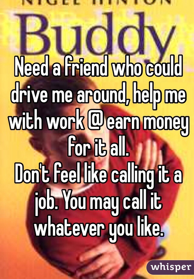 Need a friend who could drive me around, help me with work @ earn money for it all. 
Don't feel like calling it a job. You may call it whatever you like. 