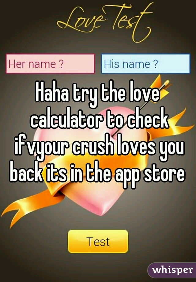 Haha try the love calculator to check ifvyour crush loves you back its in the app store 