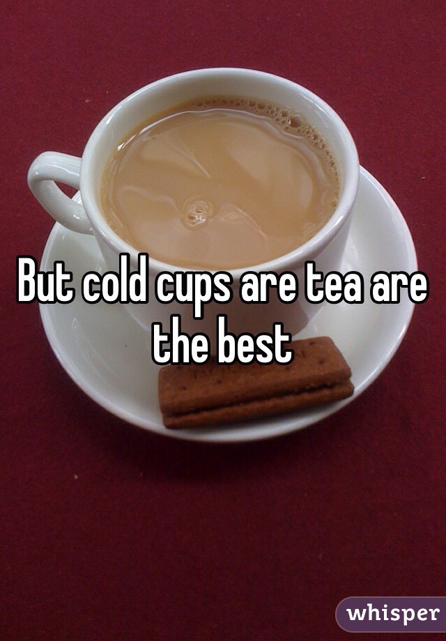 But cold cups are tea are the best 