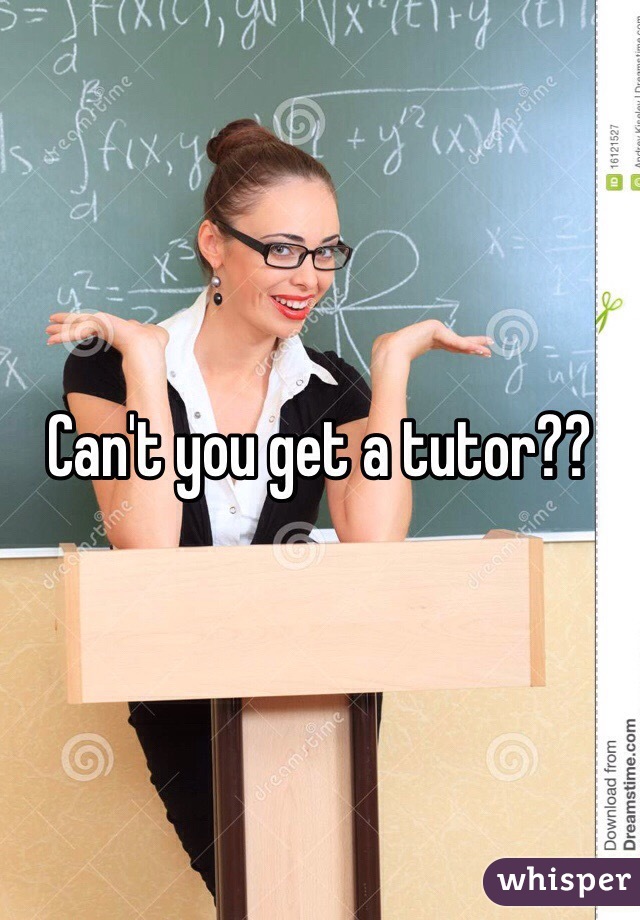 Can't you get a tutor??