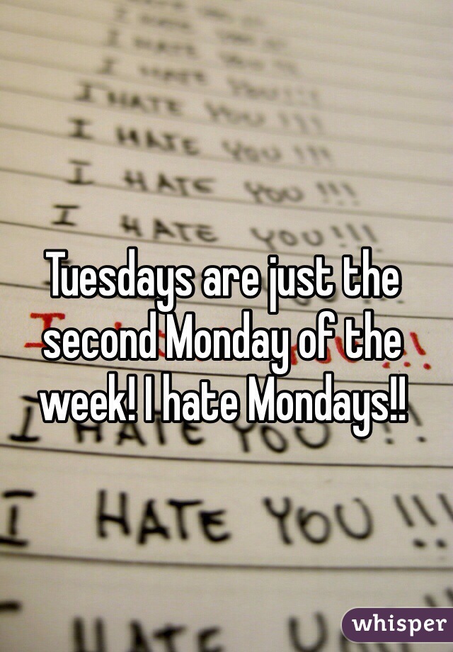 Tuesdays are just the second Monday of the week! I hate Mondays!!