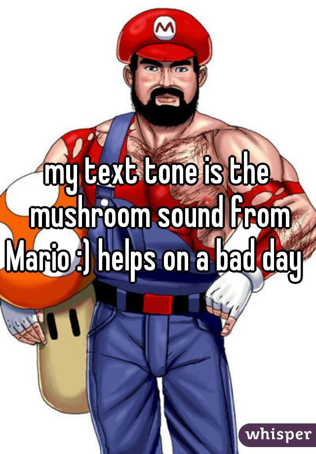 my text tone is the mushroom sound from Mario :) helps on a bad day  