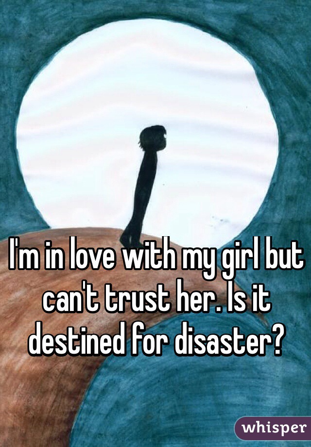 I'm in love with my girl but can't trust her. Is it destined for disaster?
