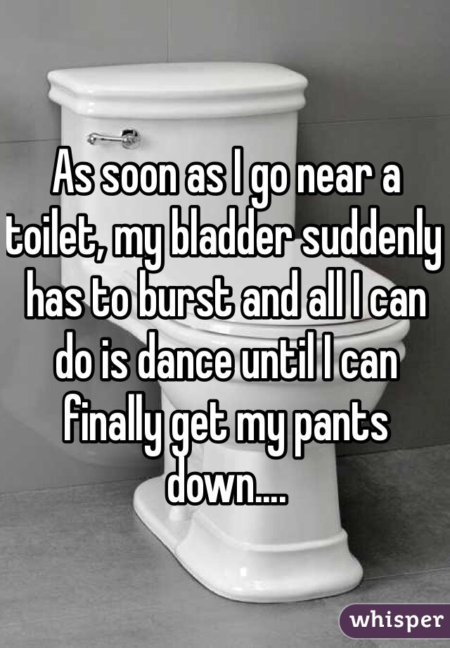As soon as I go near a toilet, my bladder suddenly has to burst and all I can do is dance until I can finally get my pants down....