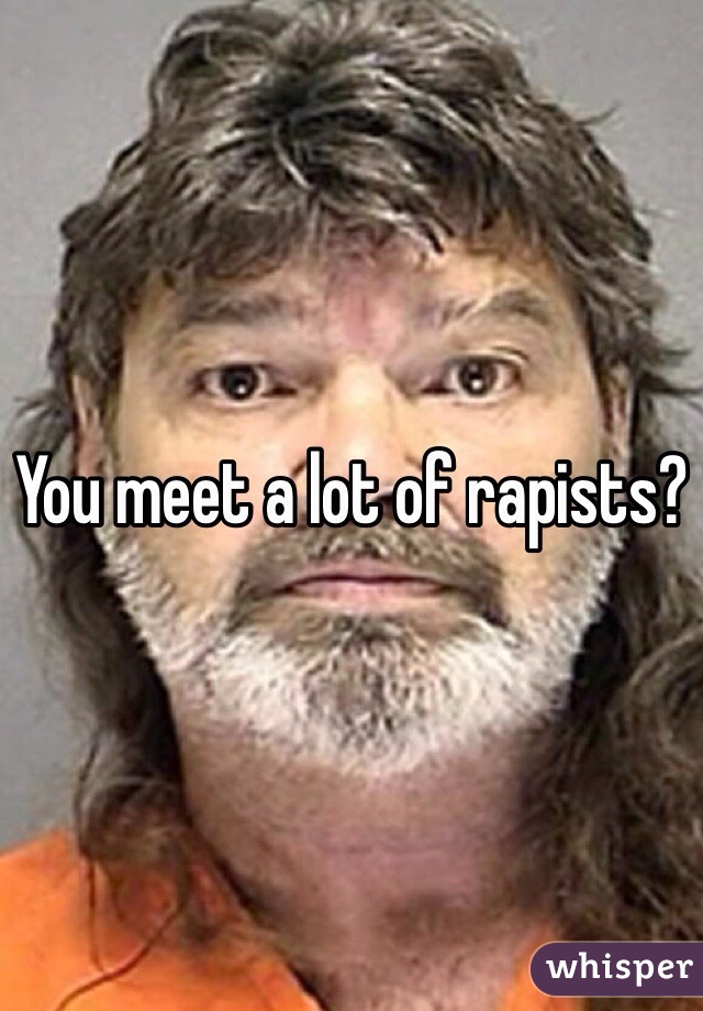 You meet a lot of rapists?