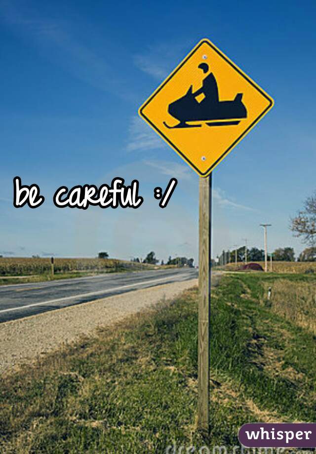 be careful :/ 