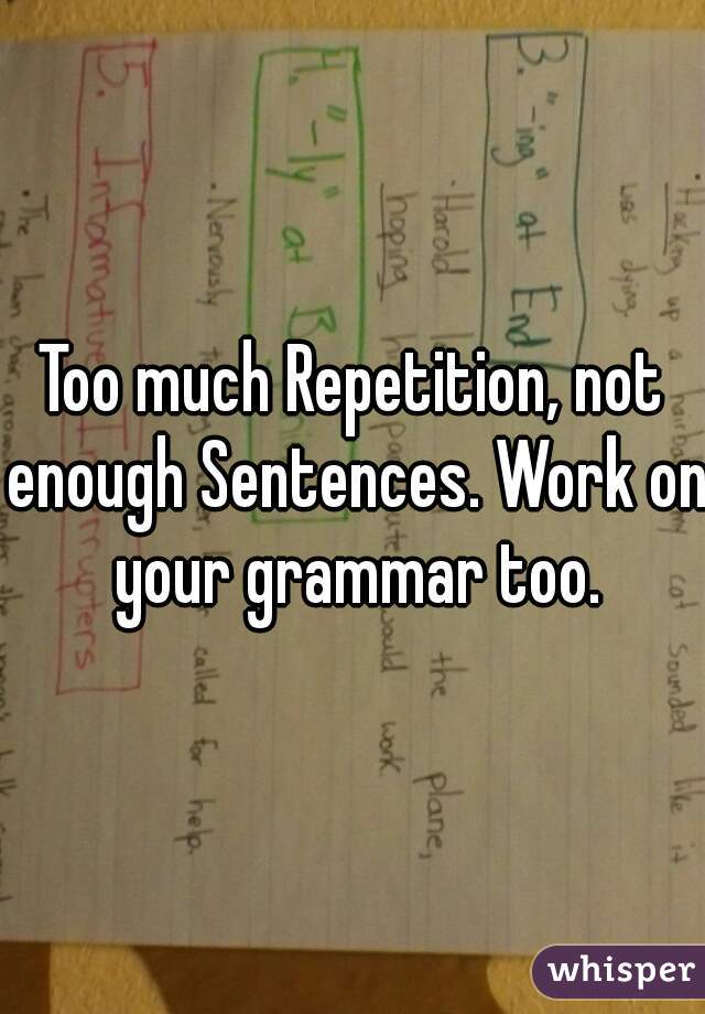 Too much Repetition, not enough Sentences. Work on your grammar too.