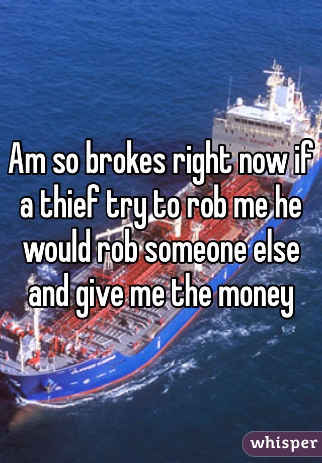 Am so brokes right now if a thief try to rob me he would rob someone else and give me the money 