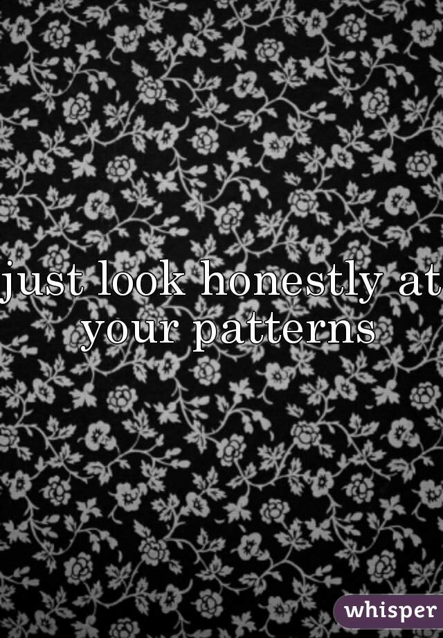 just look honestly at your patterns