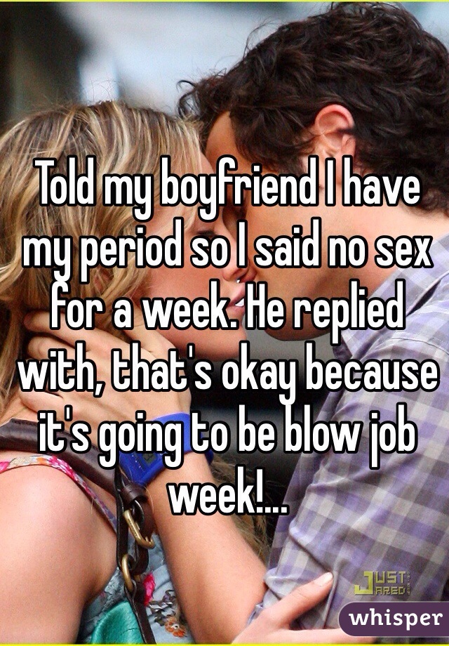 Told my boyfriend I have my period so I said no sex for a week. He replied with, that's okay because it's going to be blow job week!...