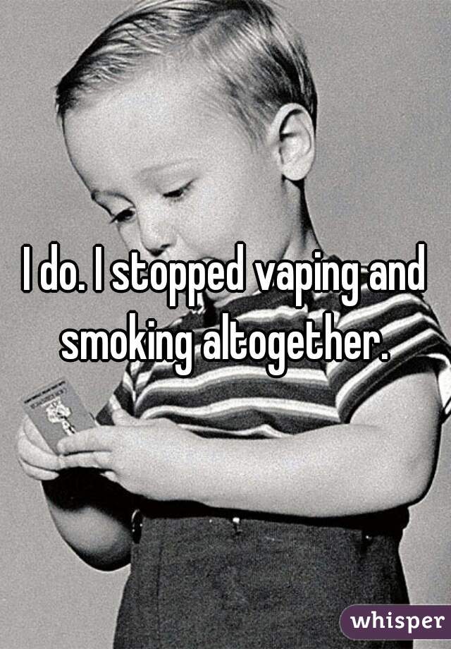I do. I stopped vaping and smoking altogether. 