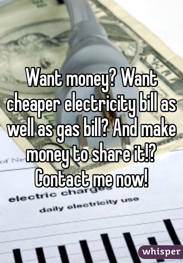 Want money? Want cheaper electricity bill as well as gas bill? And make money to share it!? Contact me now!