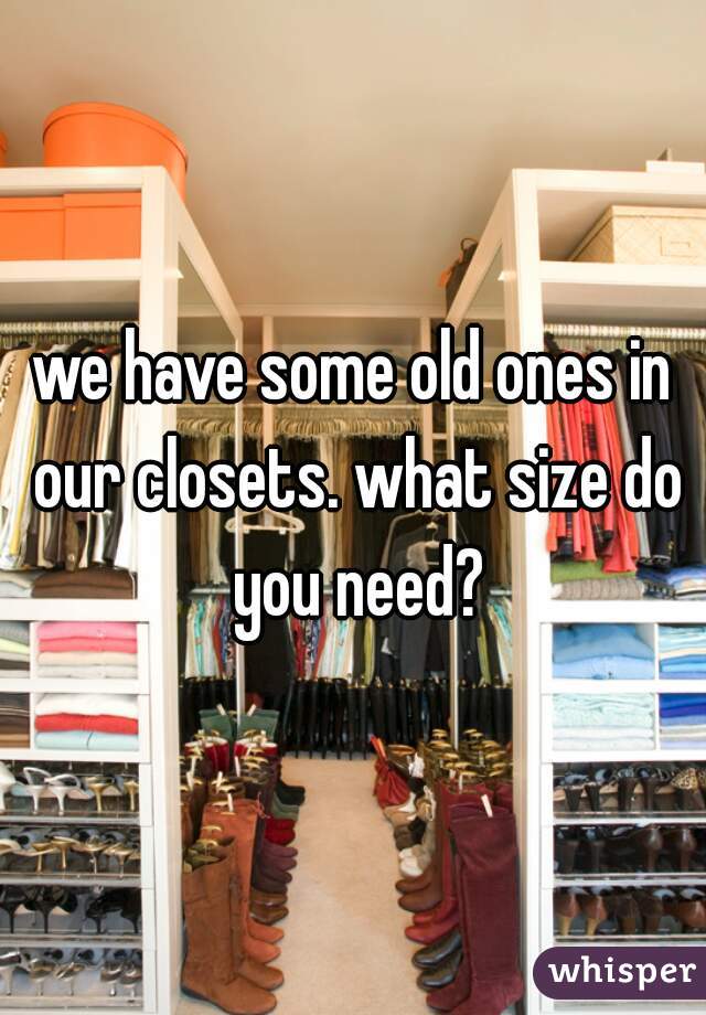 we have some old ones in our closets. what size do you need?