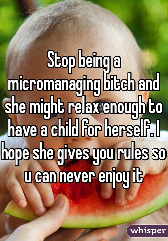 Stop being a micromanaging bitch and she might relax enough to have a child for herself. I hope she gives you rules so u can never enjoy it 