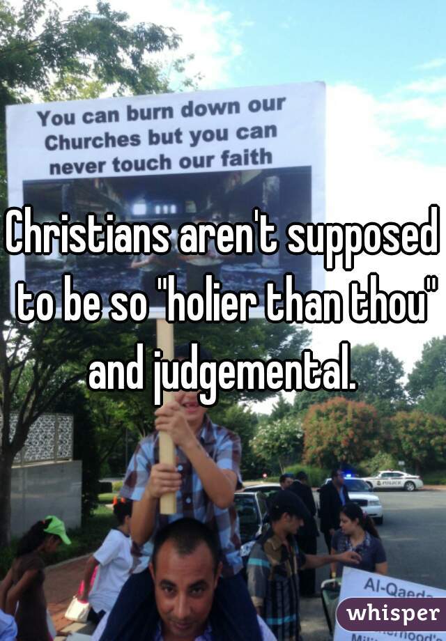 Christians aren't supposed to be so "holier than thou" and judgemental. 