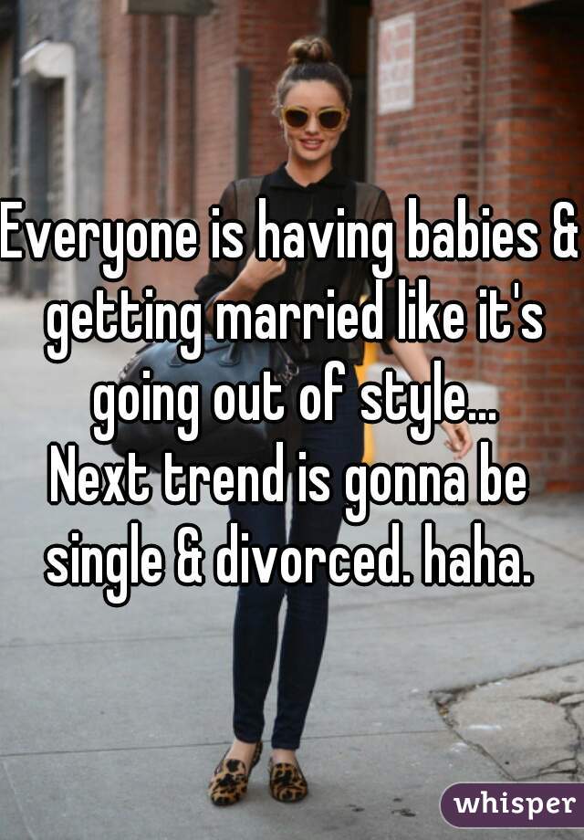 Everyone is having babies & getting married like it's going out of style...
Next trend is gonna be single & divorced. haha. 