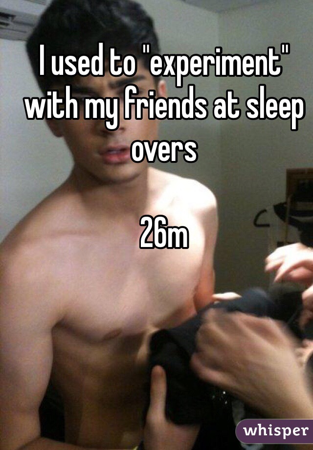 I used to "experiment" with my friends at sleep overs

26m