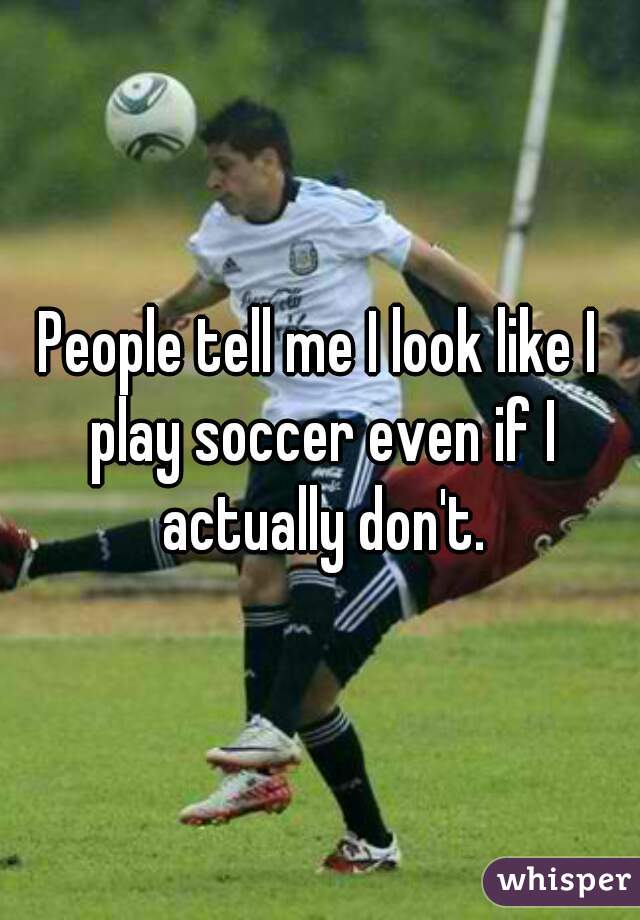 People tell me I look like I play soccer even if I actually don't.