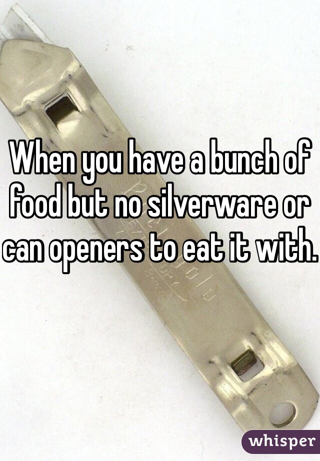 When you have a bunch of food but no silverware or can openers to eat it with.  