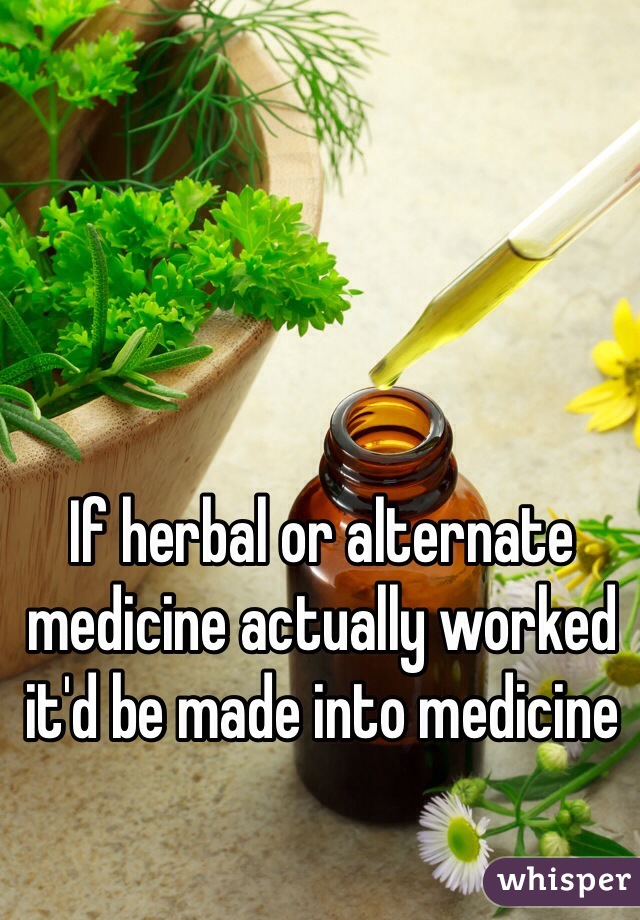 If herbal or alternate medicine actually worked it'd be made into medicine