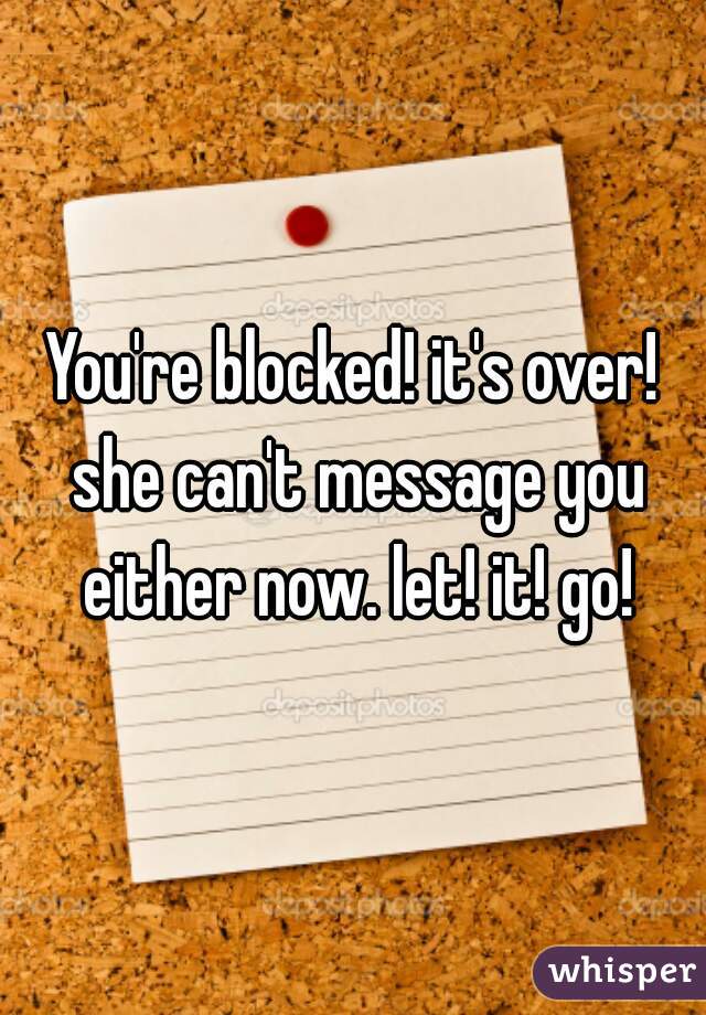 You're blocked! it's over! she can't message you either now. let! it! go!