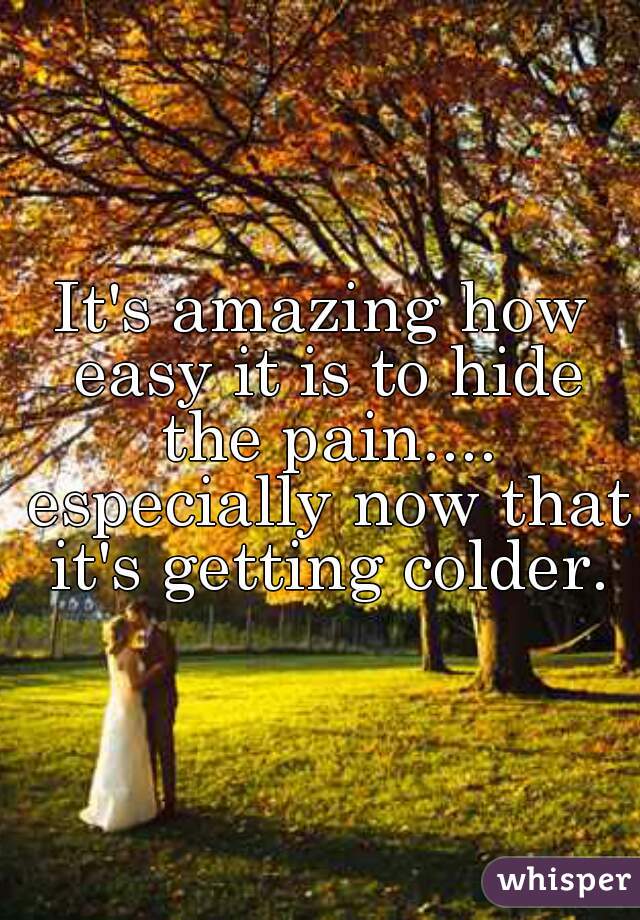 It's amazing how easy it is to hide the pain.... especially now that it's getting colder.